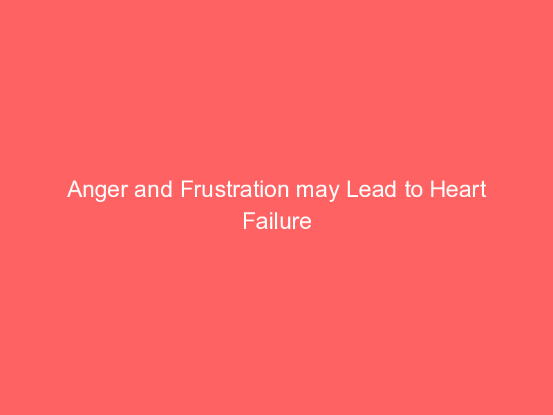 Anger and Frustration may Lead to Heart Failure