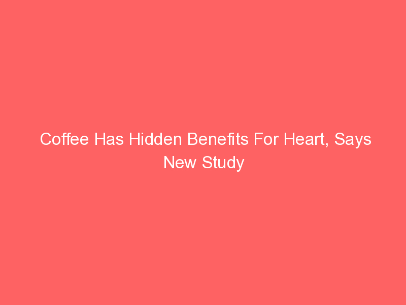 Coffee Has Hidden Benefits For Heart, Says New Study