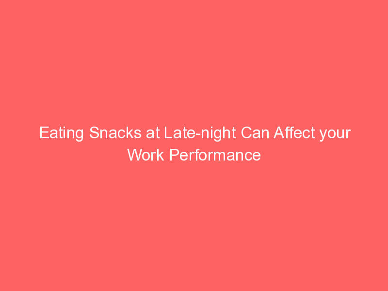 Eating Snacks at Late-night Can Affect your Work Performance