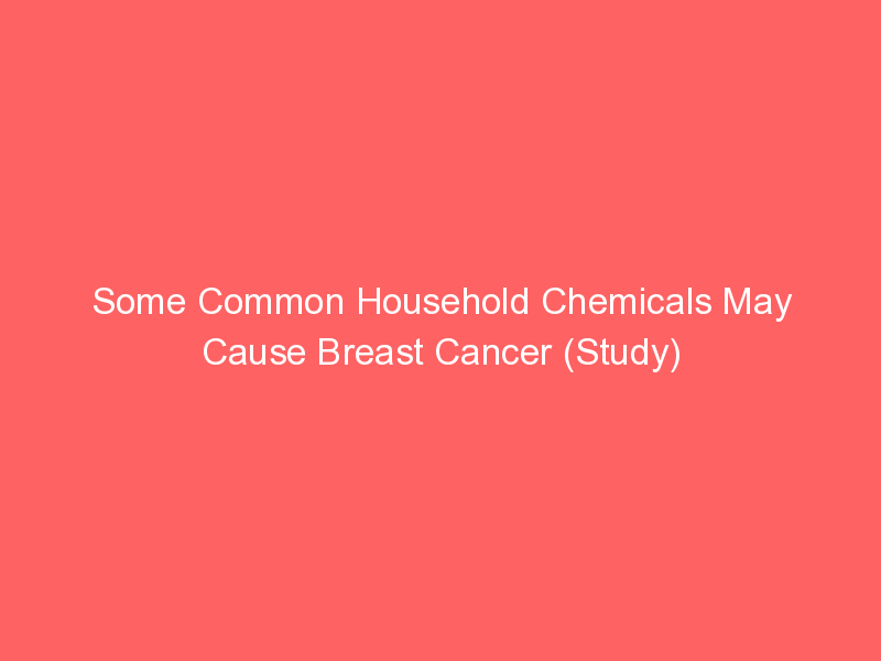 Some Common Household Chemicals May Cause Breast Cancer (Study)